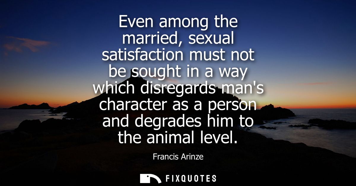 Even among the married, sexual satisfaction must not be sought in a way which disregards mans character as a person and 