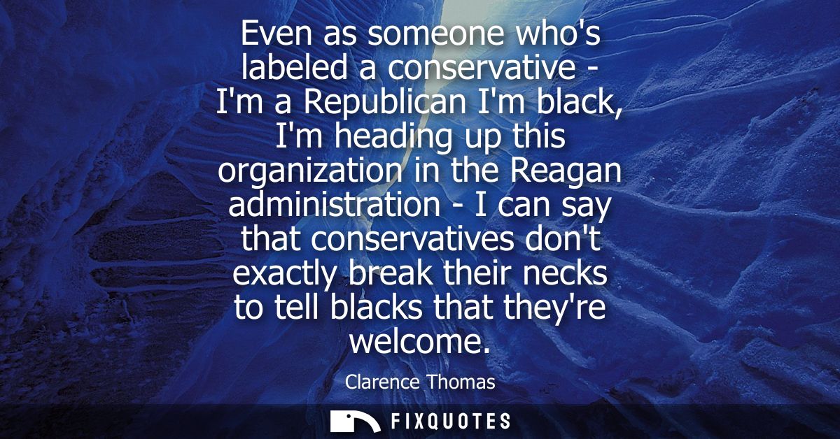 Even as someone whos labeled a conservative - Im a Republican Im black, Im heading up this organization in the Reagan ad