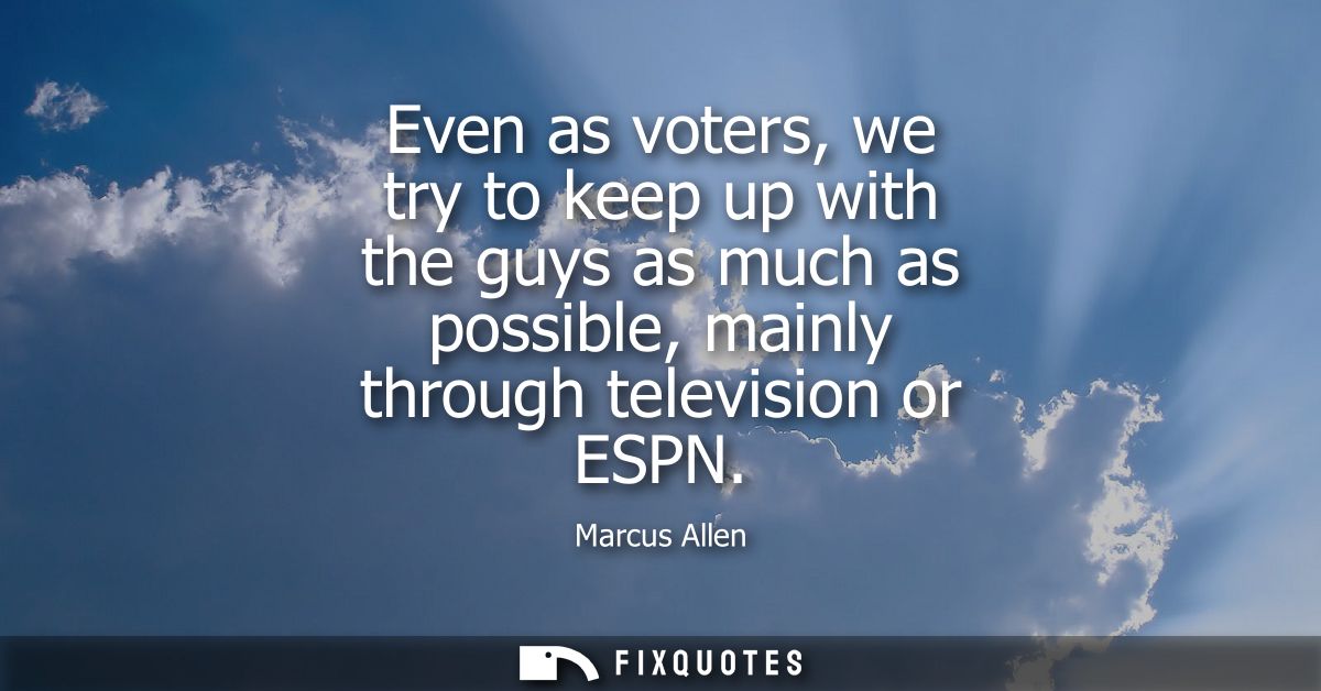 Even as voters, we try to keep up with the guys as much as possible, mainly through television or ESPN
