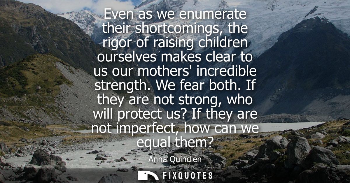 Even as we enumerate their shortcomings, the rigor of raising children ourselves makes clear to us our mothers incredibl