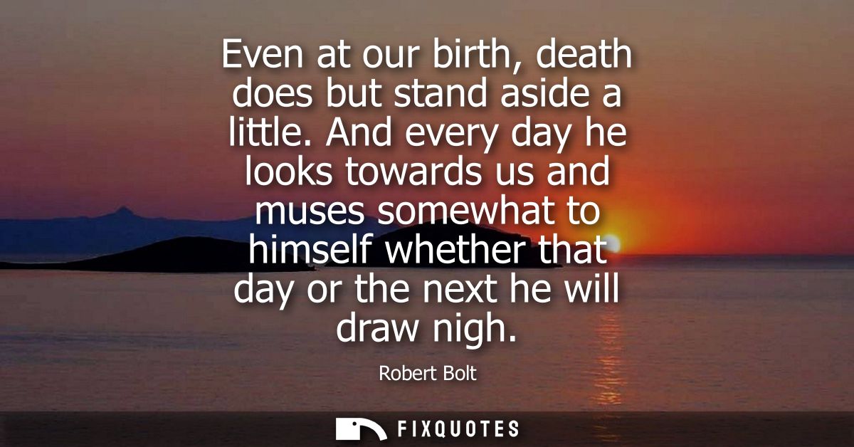 Even at our birth, death does but stand aside a little. And every day he looks towards us and muses somewhat to himself 