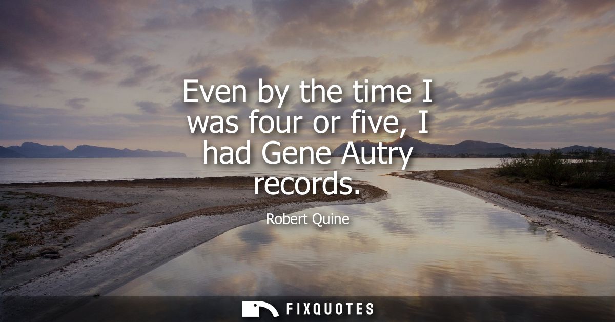 Even by the time I was four or five, I had Gene Autry records