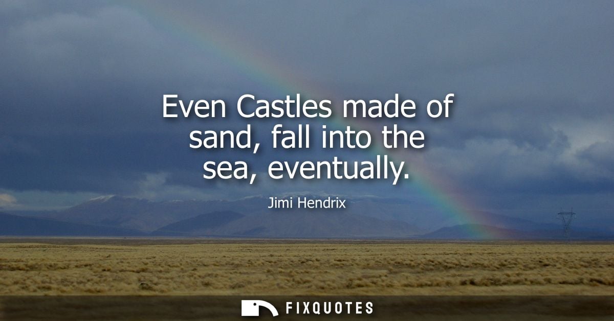 Even Castles made of sand, fall into the sea, eventually - Jimi Hendrix