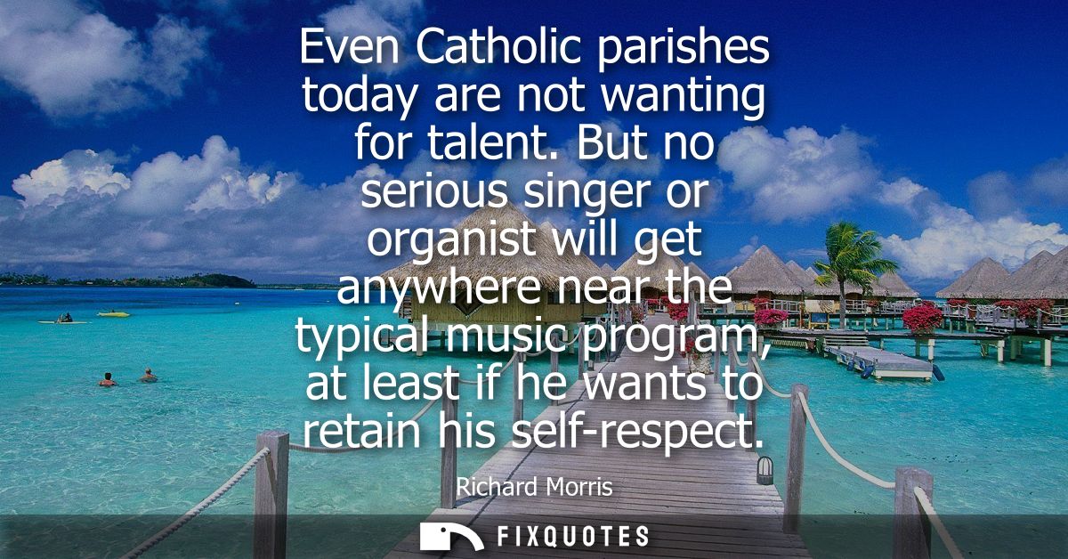 Even Catholic parishes today are not wanting for talent. But no serious singer or organist will get anywhere near the ty