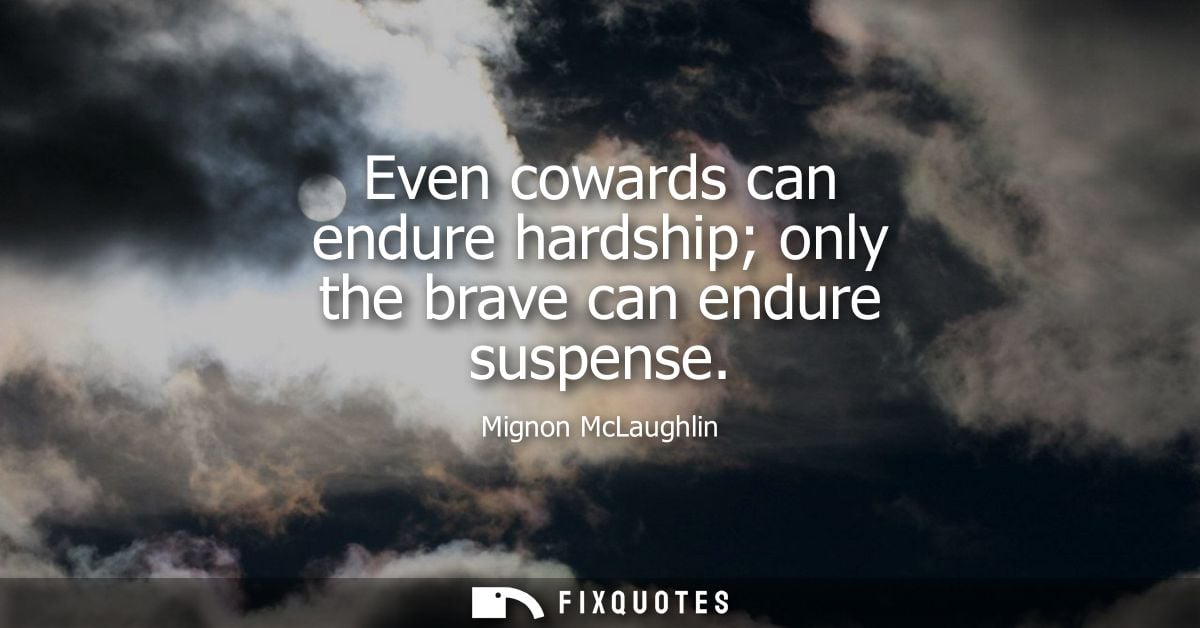 Even cowards can endure hardship only the brave can endure suspense