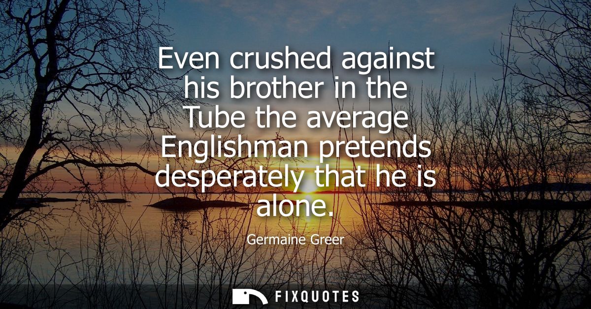 Even crushed against his brother in the Tube the average Englishman pretends desperately that he is alone