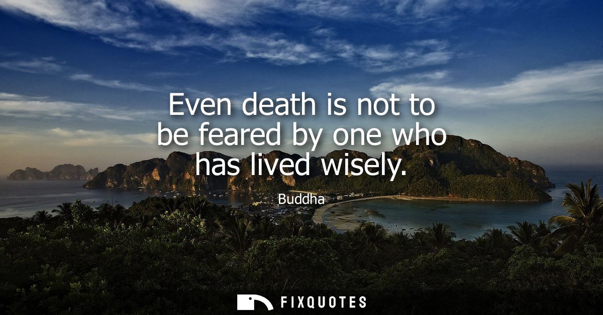 Even death is not to be feared by one who has lived wisely - Buddha