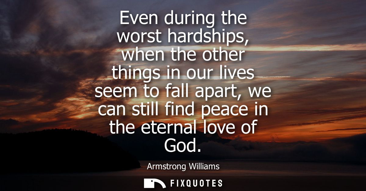 Even during the worst hardships, when the other things in our lives seem to fall apart, we can still find peace in the e