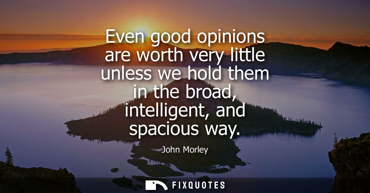 Even good opinions are worth very little unless we hold them in the broad, intelligent, and spacious way