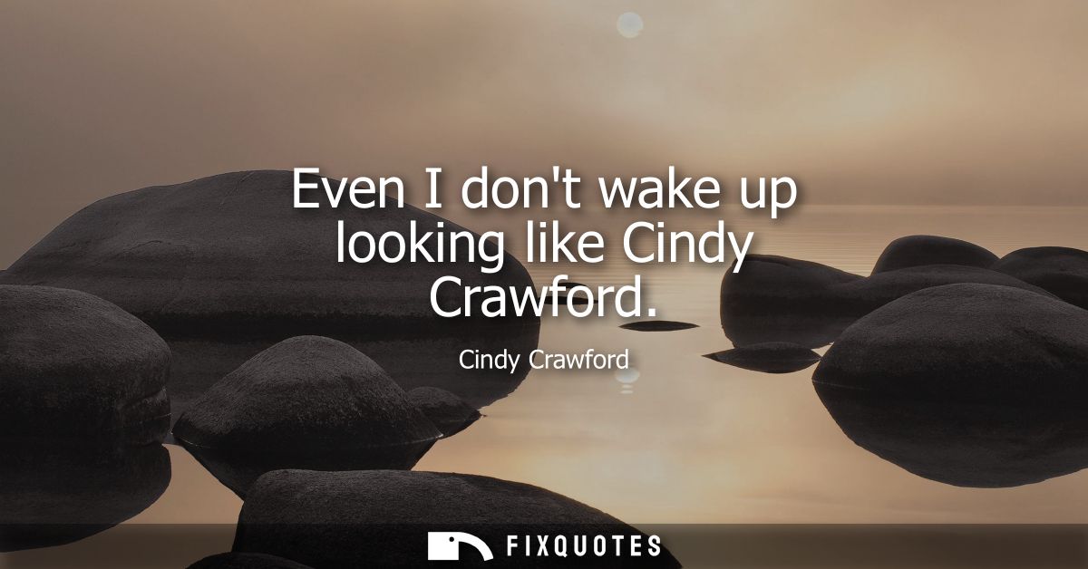 Even I dont wake up looking like Cindy Crawford