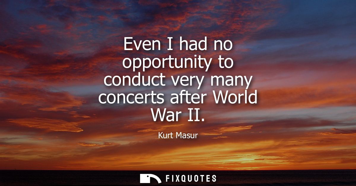 Even I had no opportunity to conduct very many concerts after World War II