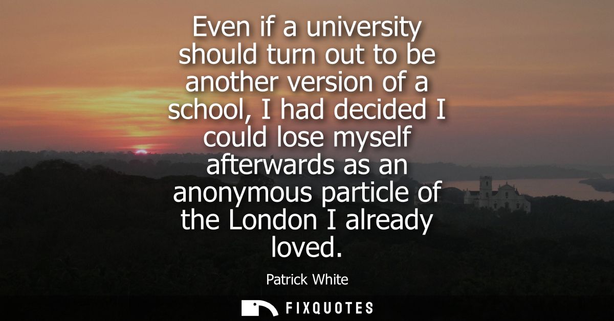 Even if a university should turn out to be another version of a school, I had decided I could lose myself afterwards as 