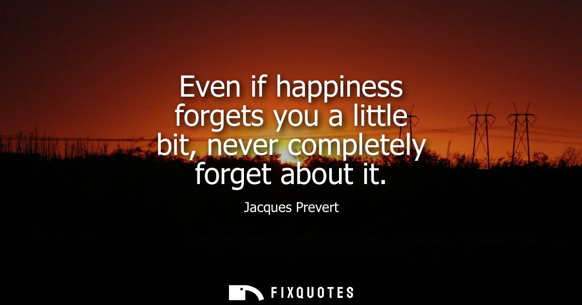Even if happiness forgets you a little bit, never completely forget about it