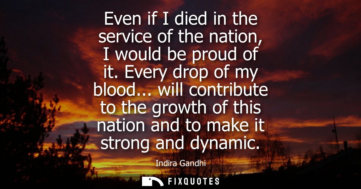 Even if I died in the service of the nation, I would be proud of it. Every drop of my blood... will contribute to the gr
