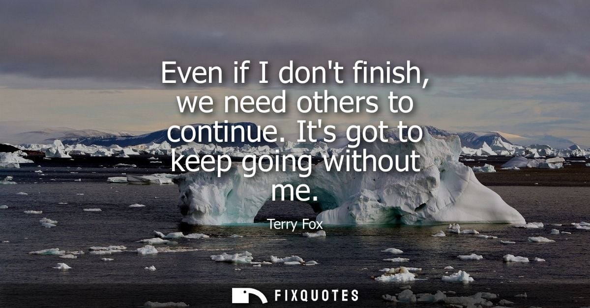 Even if I dont finish, we need others to continue. Its got to keep going without me