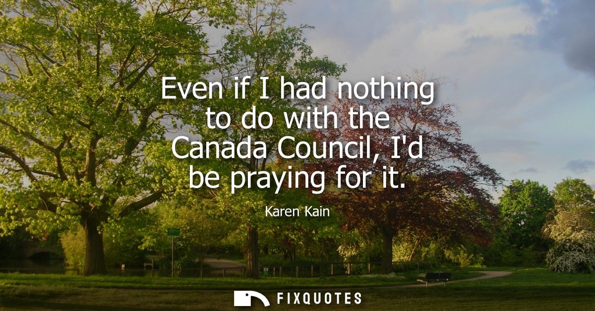 Even if I had nothing to do with the Canada Council, Id be praying for it