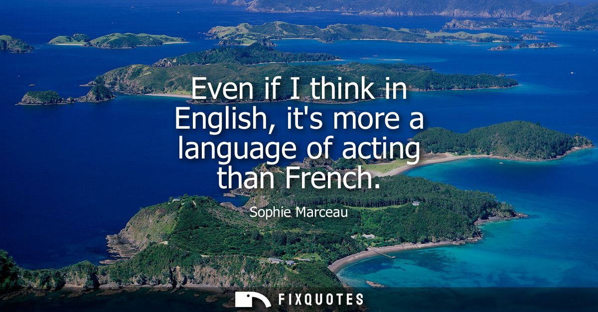 Even if I think in English, its more a language of acting than French