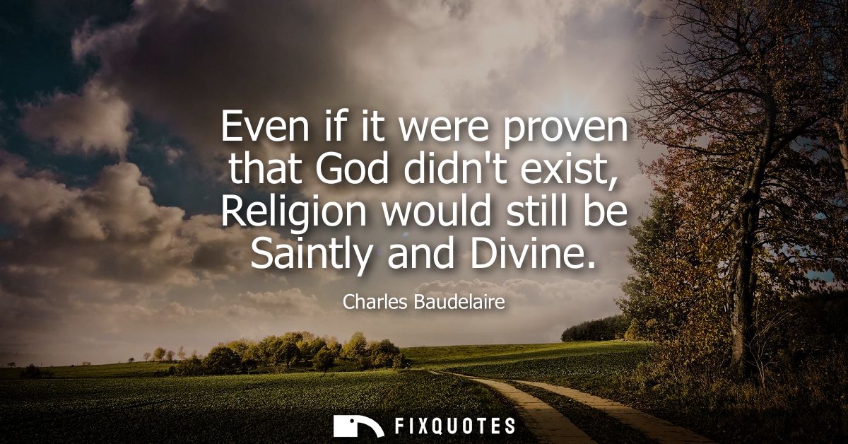Even if it were proven that God didnt exist, Religion would still be Saintly and Divine