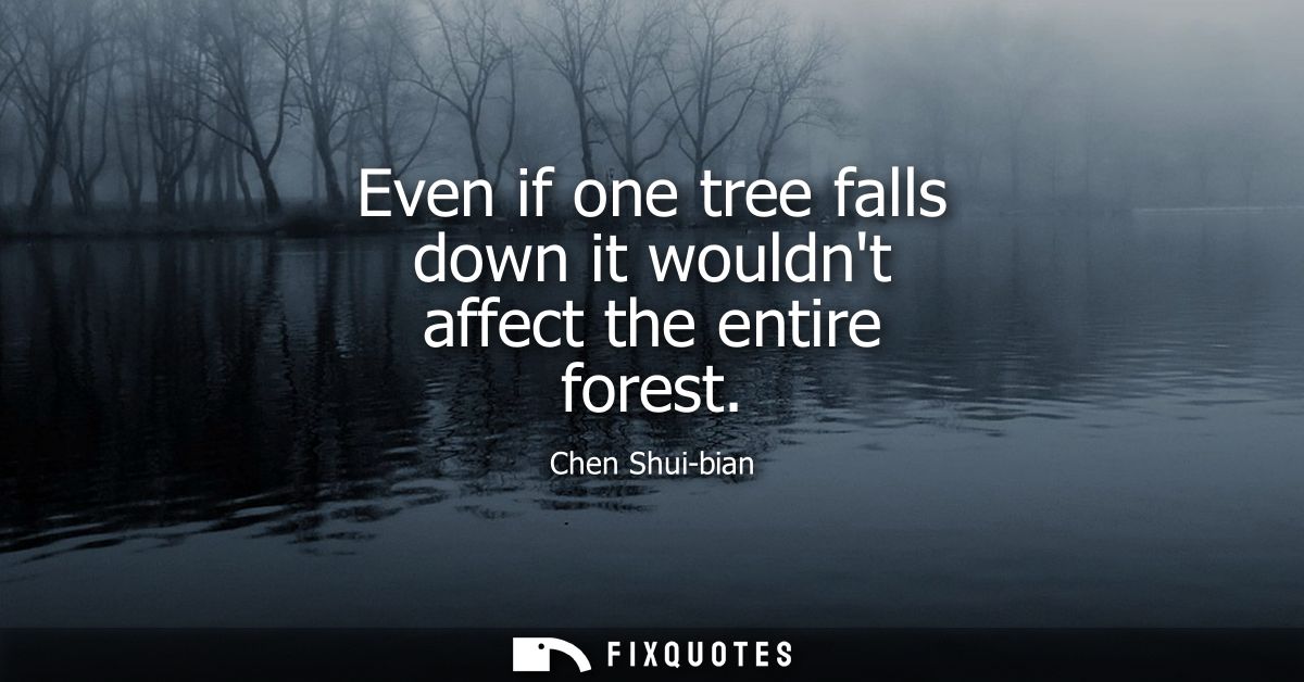 Even if one tree falls down it wouldnt affect the entire forest
