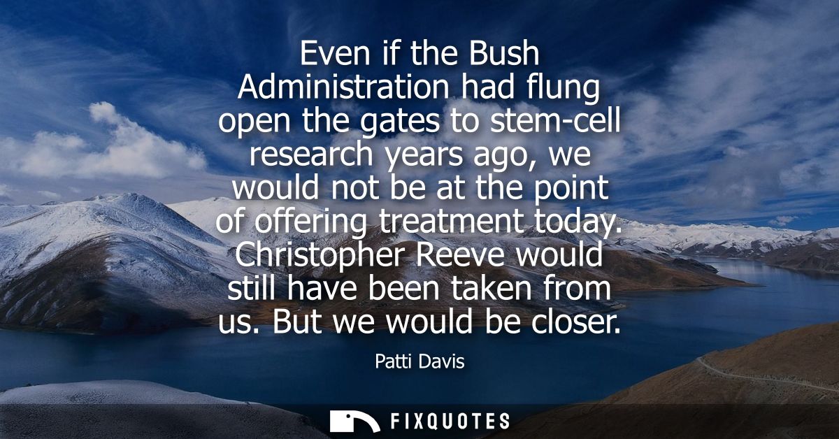 Even if the Bush Administration had flung open the gates to stem-cell research years ago, we would not be at the point o