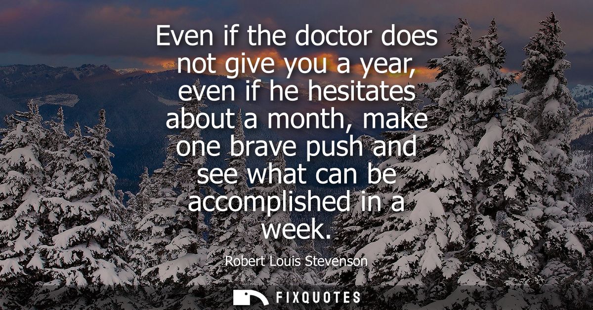 Even if the doctor does not give you a year, even if he hesitates about a month, make one brave push and see what can be