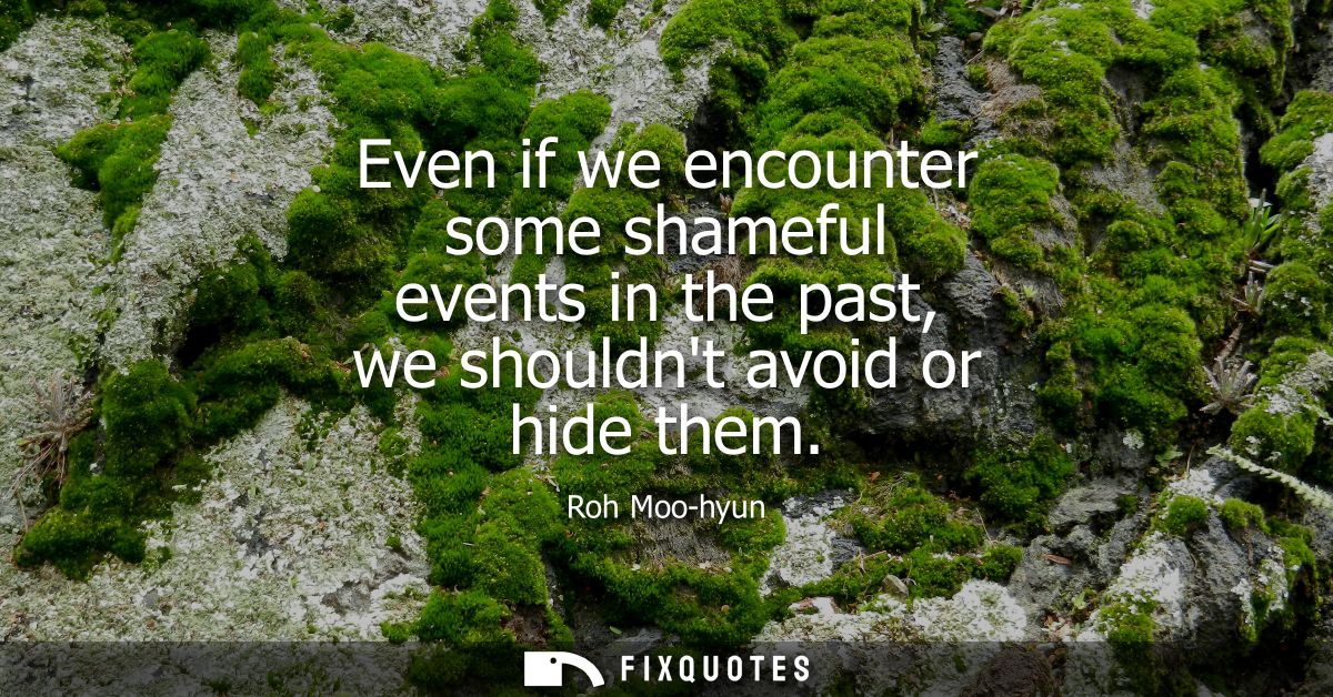 Even if we encounter some shameful events in the past, we shouldnt avoid or hide them