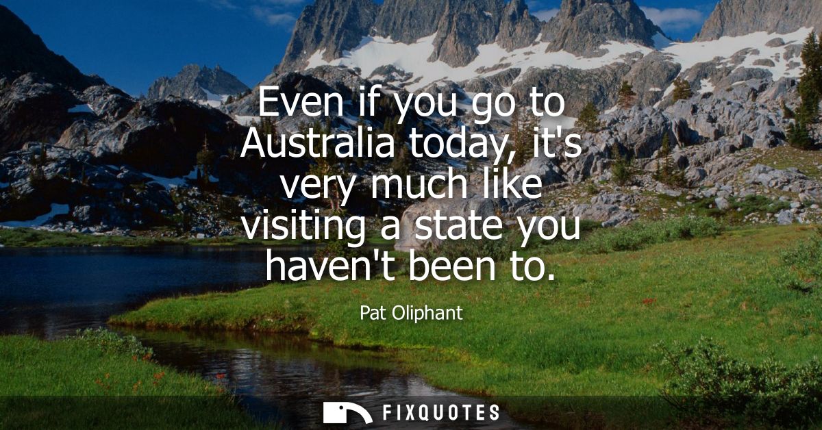 Even if you go to Australia today, its very much like visiting a state you havent been to