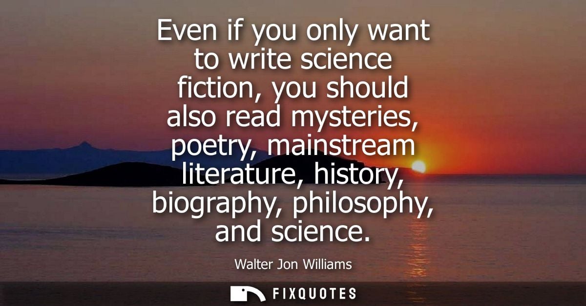 Even if you only want to write science fiction, you should also read mysteries, poetry, mainstream literature, history, 