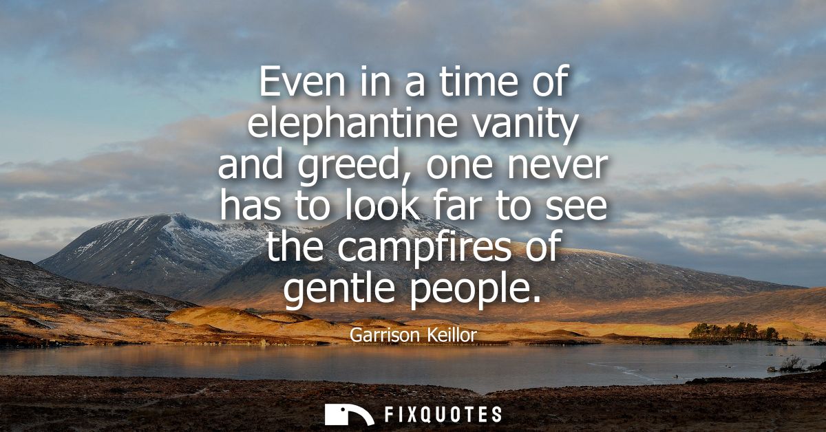 Even in a time of elephantine vanity and greed, one never has to look far to see the campfires of gentle people