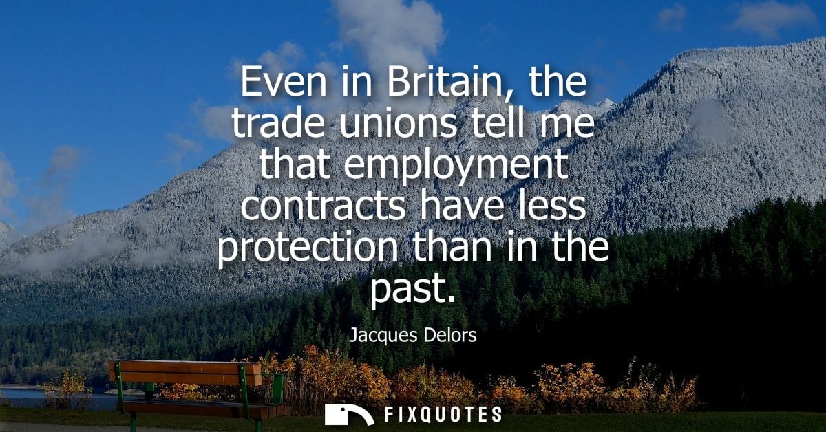 Even in Britain, the trade unions tell me that employment contracts have less protection than in the past