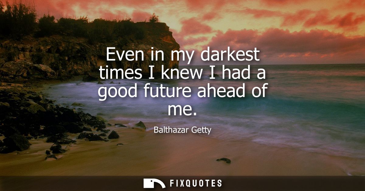 Even in my darkest times I knew I had a good future ahead of me