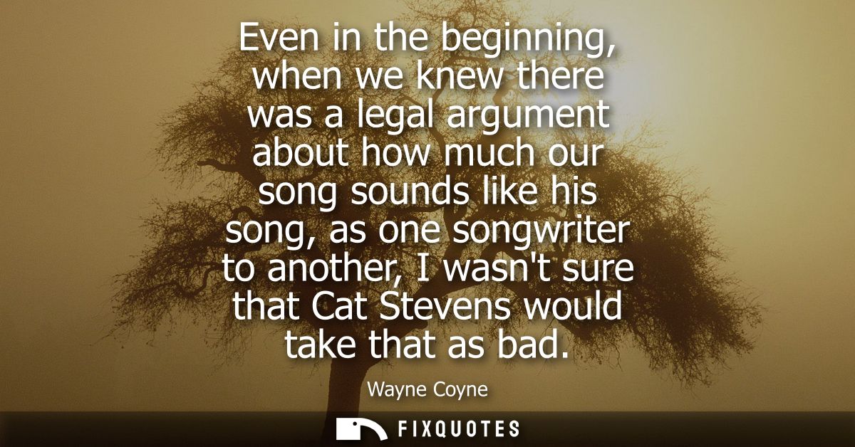Even in the beginning, when we knew there was a legal argument about how much our song sounds like his song, as one song