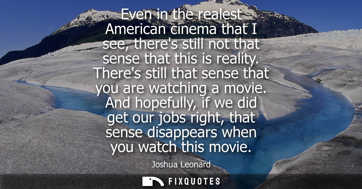 Even in the realest American cinema that I see, theres still not that sense that this is reality. Theres still that sens