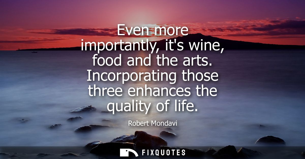 Even more importantly, its wine, food and the arts. Incorporating those three enhances the quality of life