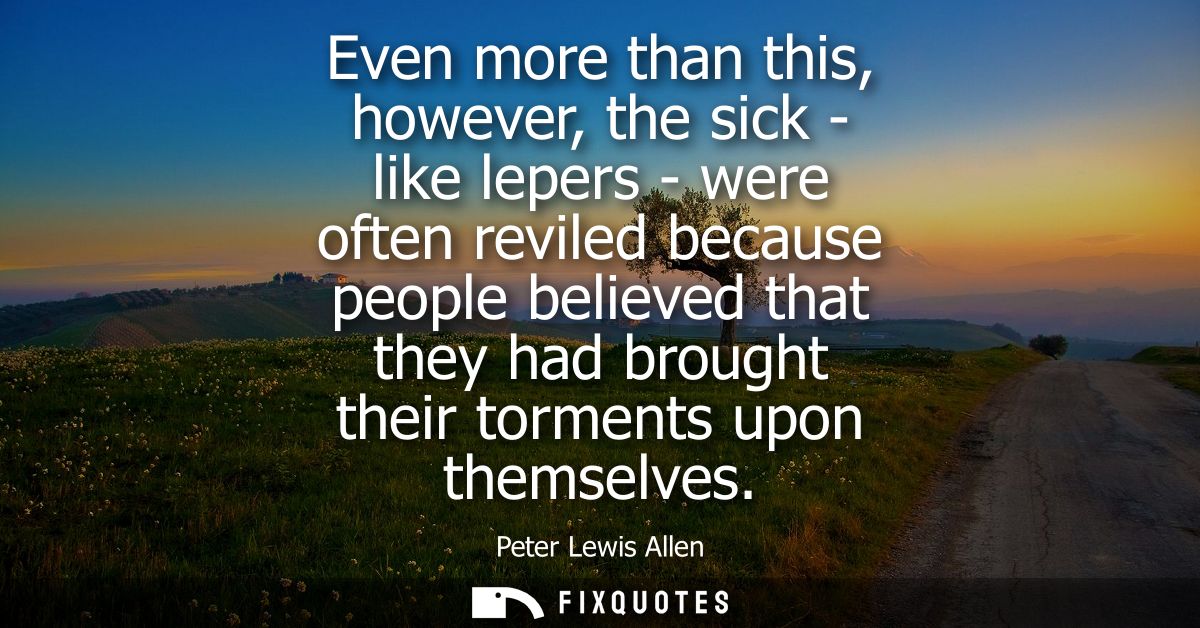 Even more than this, however, the sick - like lepers - were often reviled because people believed that they had brought 