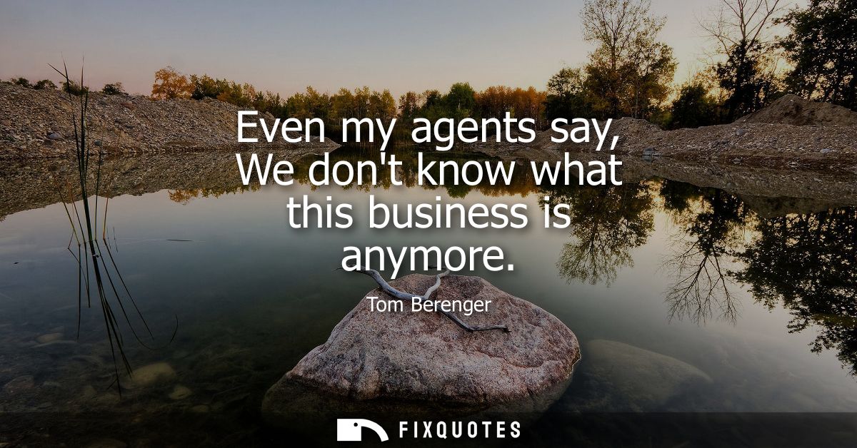 Even my agents say, We dont know what this business is anymore