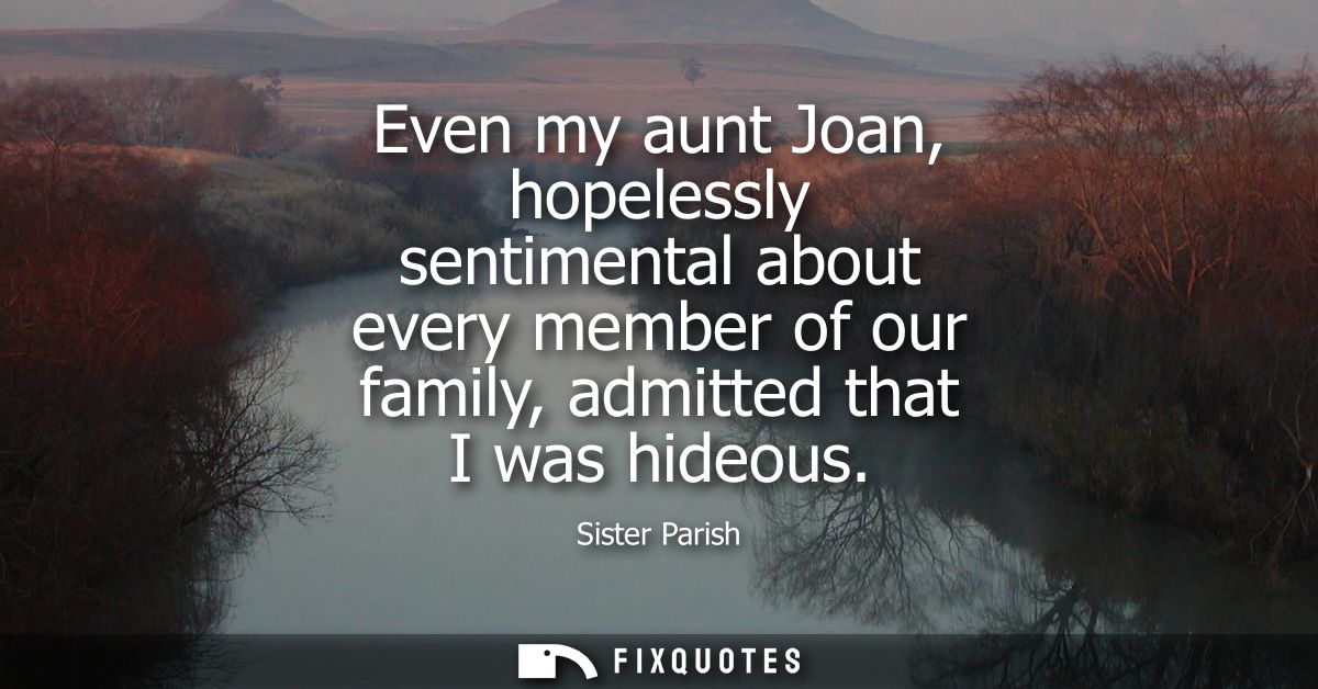 Even my aunt Joan, hopelessly sentimental about every member of our family, admitted that I was hideous