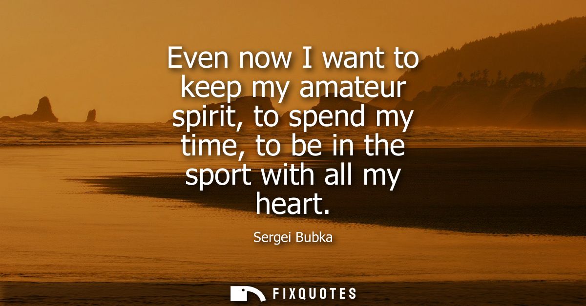 Even now I want to keep my amateur spirit, to spend my time, to be in the sport with all my heart