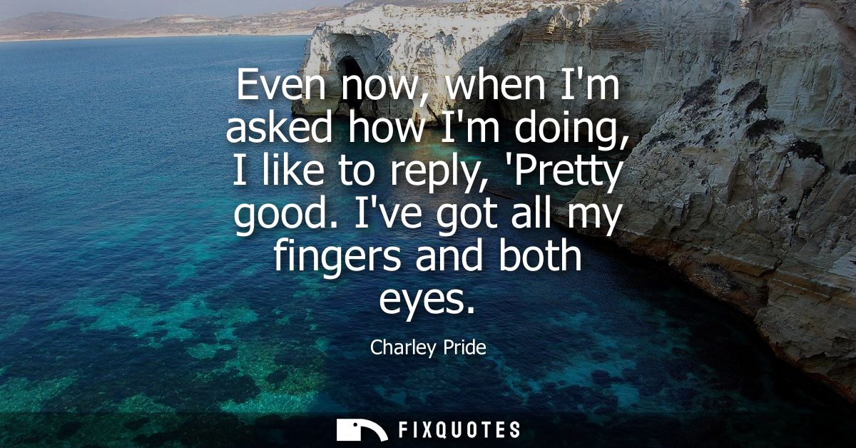 Even now, when Im asked how Im doing, I like to reply, Pretty good. Ive got all my fingers and both eyes