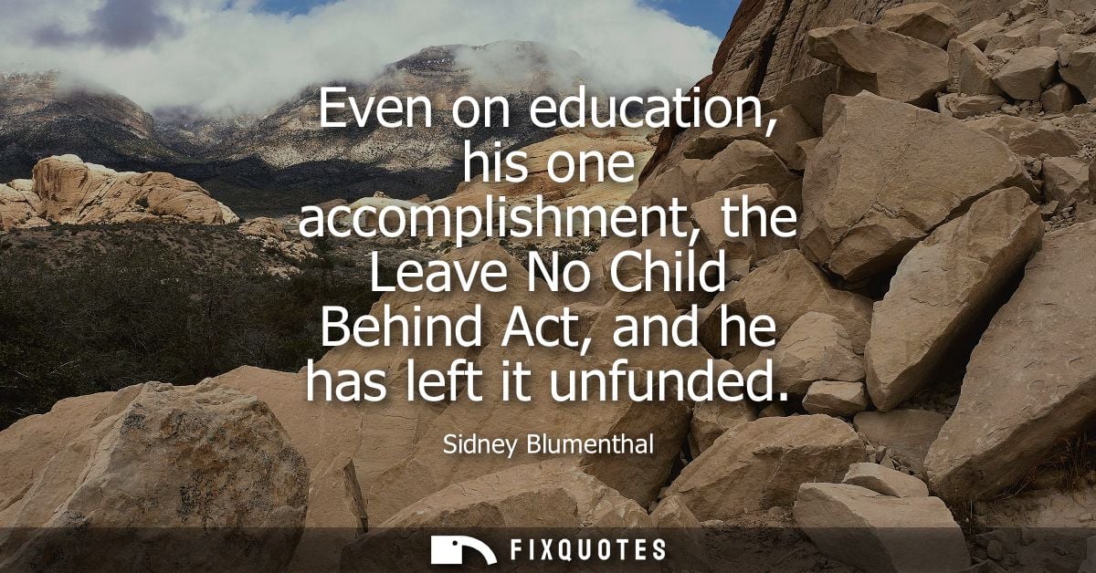 Even on education, his one accomplishment, the Leave No Child Behind Act, and he has left it unfunded