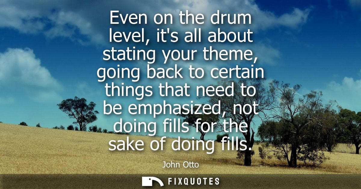 Even on the drum level, its all about stating your theme, going back to certain things that need to be emphasized, not d