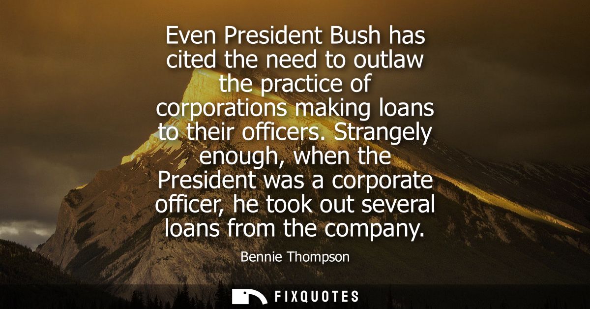 Even President Bush has cited the need to outlaw the practice of corporations making loans to their officers.