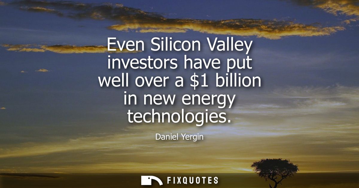 Even Silicon Valley investors have put well over a 1 billion in new energy technologies