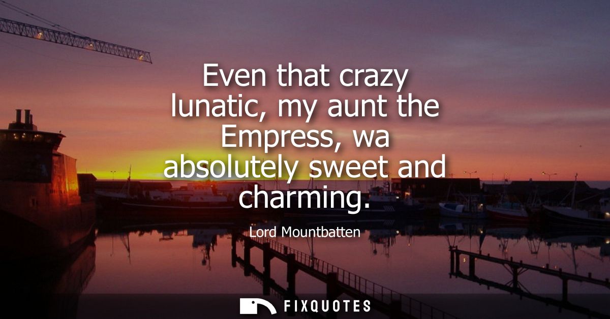 Even that crazy lunatic, my aunt the Empress, wa absolutely sweet and charming
