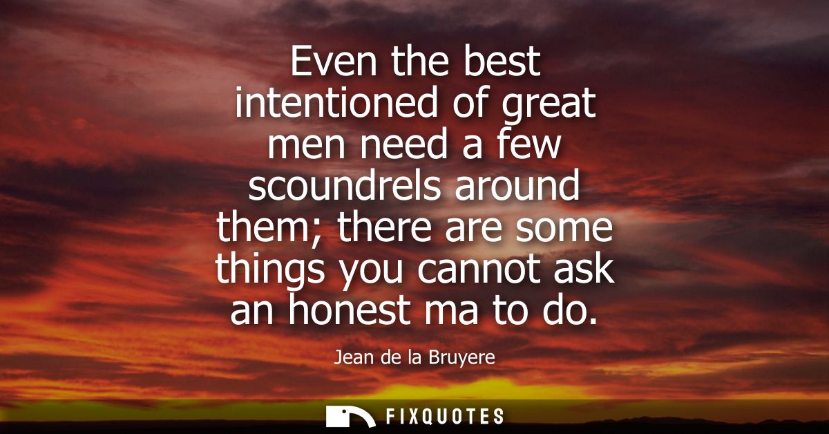 Even the best intentioned of great men need a few scoundrels around them there are some things you cannot ask an honest 