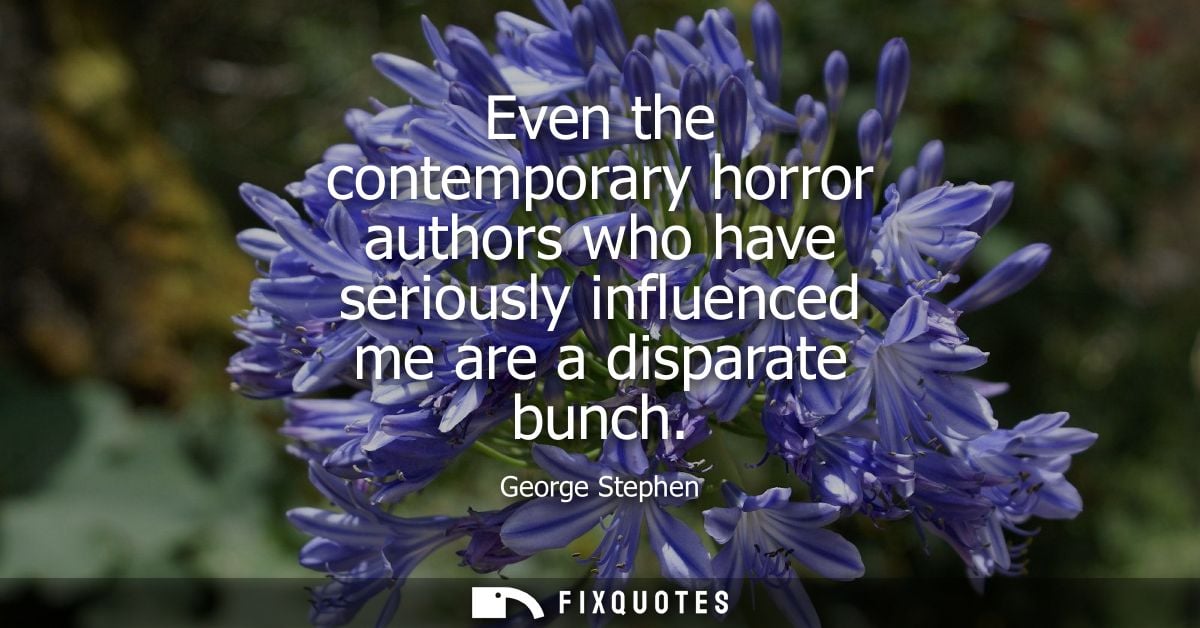 Even the contemporary horror authors who have seriously influenced me are a disparate bunch