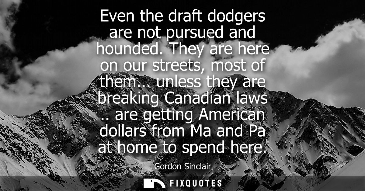 Even the draft dodgers are not pursued and hounded. They are here on our streets, most of them... unless they are breaki