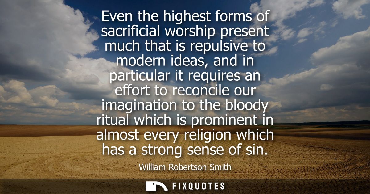Even the highest forms of sacrificial worship present much that is repulsive to modern ideas, and in particular it requi