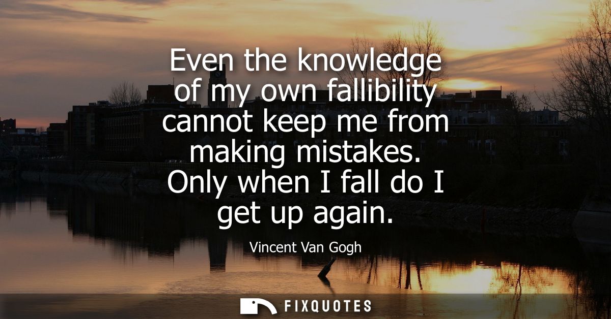 Even the knowledge of my own fallibility cannot keep me from making mistakes. Only when I fall do I get up again