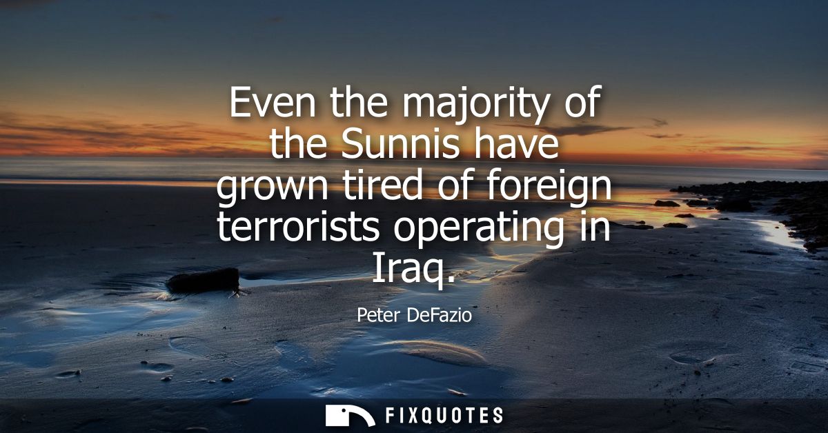 Even the majority of the Sunnis have grown tired of foreign terrorists operating in Iraq